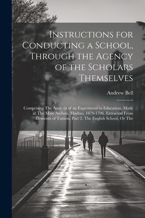 Instructions for Conducting a School, Through the Agency of the Scholars Themselves: Comprising The Analysis of an Experiment in Education, Made at Th (Paperback)