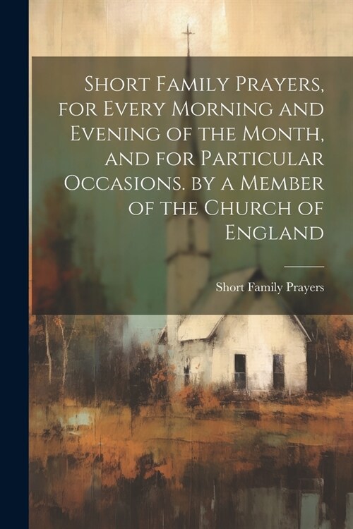 Short Family Prayers, for Every Morning and Evening of the Month, and for Particular Occasions. by a Member of the Church of England (Paperback)