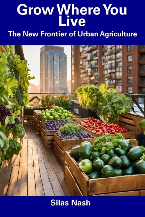 Grow Where You Live: The New Frontier of Urban Agriculture (Paperback)