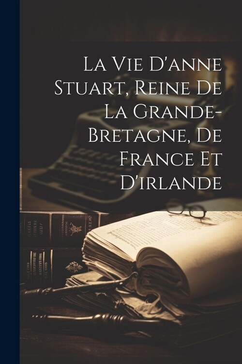 La Vie Danne Stuart, Reine De La Grande-bretagne, De France Et Dirlande (Paperback)