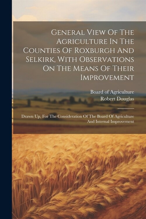 General View Of The Agriculture In The Counties Of Roxburgh And Selkirk, With Observations On The Means Of Their Improvement: Drawn Up, For The Consid (Paperback)