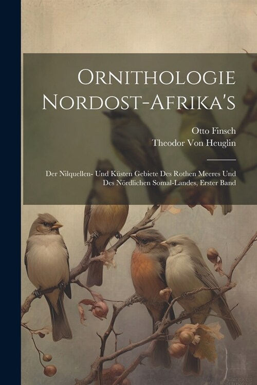 Ornithologie Nordost-Afrikas: Der Nilquellen- Und K?ten Gebiete Des Rothen Meeres Und Des N?dlichen Somal-Landes, Erster Band (Paperback)