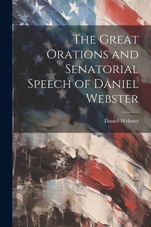 The Great Orations and Senatorial Speech of Daniel Webster (Paperback)