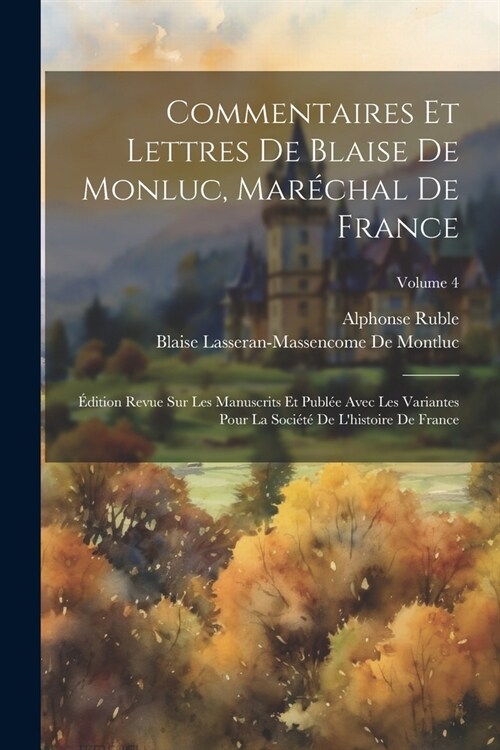 Commentaires Et Lettres De Blaise De Monluc, Mar?hal De France: ?ition Revue Sur Les Manuscrits Et Publ? Avec Les Variantes Pour La Soci??De Lhi (Paperback)