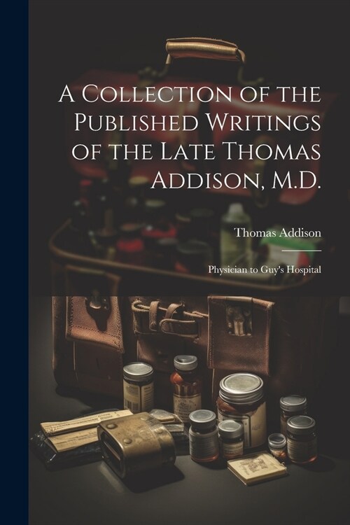 A Collection of the Published Writings of the Late Thomas Addison, M.D.: Physician to Guys Hospital (Paperback)
