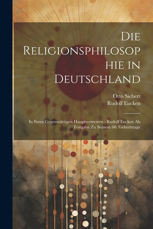 Die Religionsphilosophie in Deutschland: In Ihren Gegenw?tigen Hauptvertretern: Rudolf Eucken Als Festgabe Zu Seinem 60. Geburtstage (Paperback)