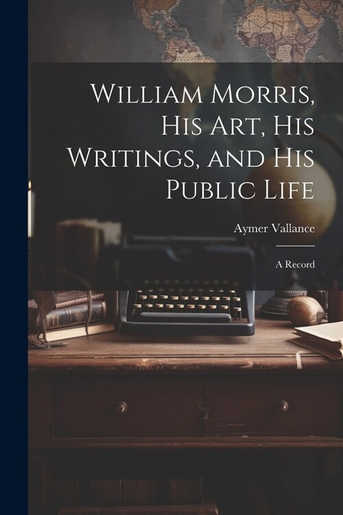 William Morris, His Art, His Writings, and His Public Life: A Record (Paperback)