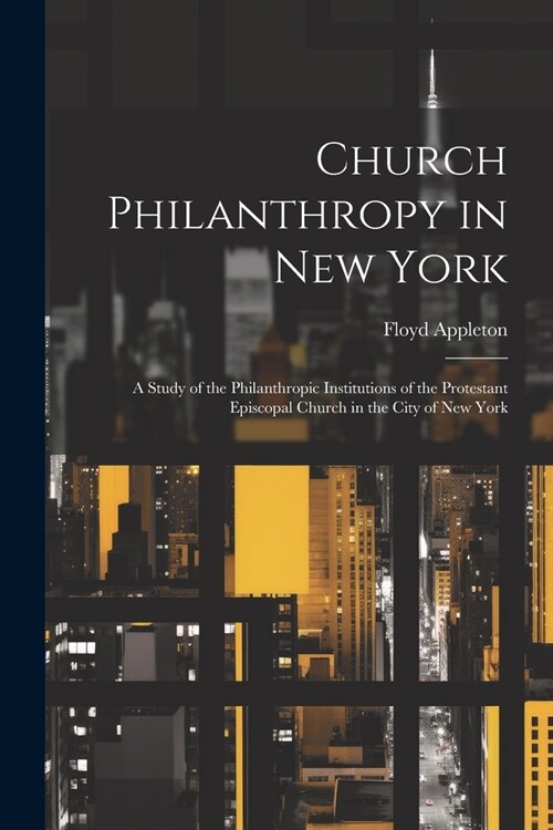 Church Philanthropy in New York: A Study of the Philanthropic Institutions of the Protestant Episcopal Church in the City of New York (Paperback)
