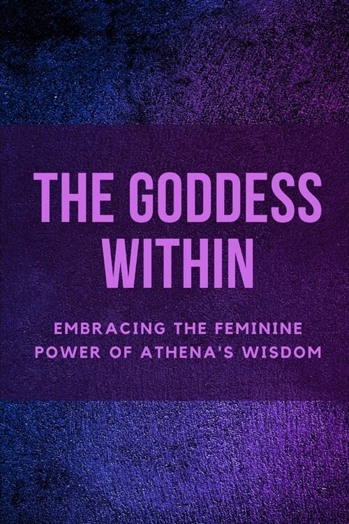 The Goddess Within: Embracing the Feminine Power of Athenas Wisdom (Paperback)