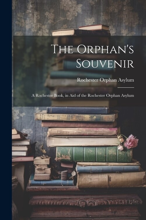 The Orphans Souvenir: A Rochester Book, in Aid of the Rochester Orphan Asylum (Paperback)