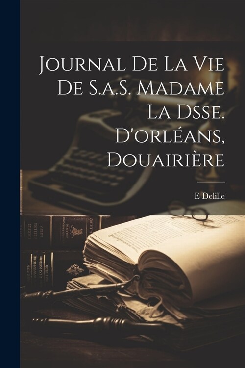 Journal De La Vie De S.a.S. Madame La Dsse. Dorl?ns, Douairi?e (Paperback)