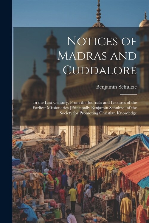 Notices of Madras and Cuddalore: In the Last Century, From the Journals and Lectures of the Earliest Missionaries [Principally Benjamin Schultze] of t (Paperback)