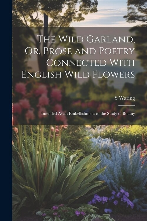 The Wild Garland; Or, Prose and Poetry Connected With English Wild Flowers: Intended As an Embellishment to the Study of Botany (Paperback)