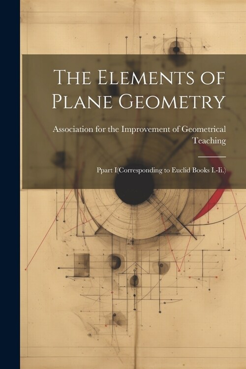 The Elements of Plane Geometry: Ppart I(Corresponding to Euclid Books I.-Ii.) (Paperback)