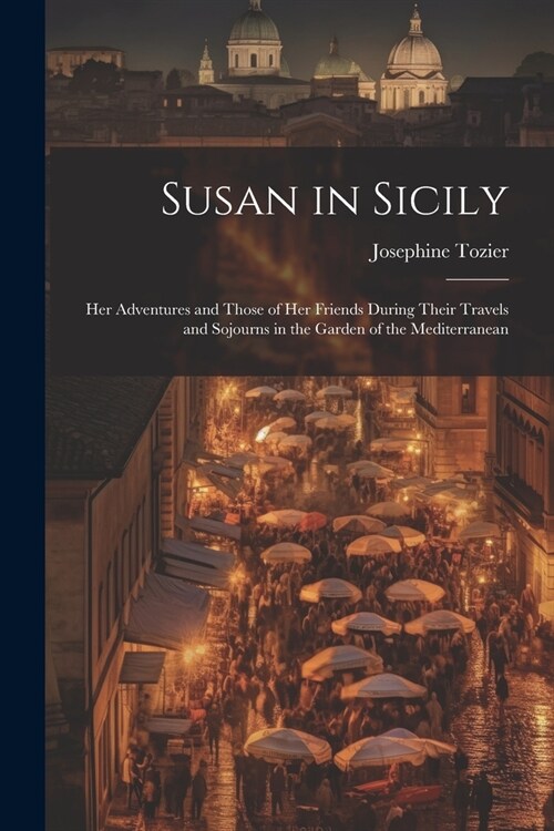 Susan in Sicily: Her Adventures and Those of Her Friends During Their Travels and Sojourns in the Garden of the Mediterranean (Paperback)