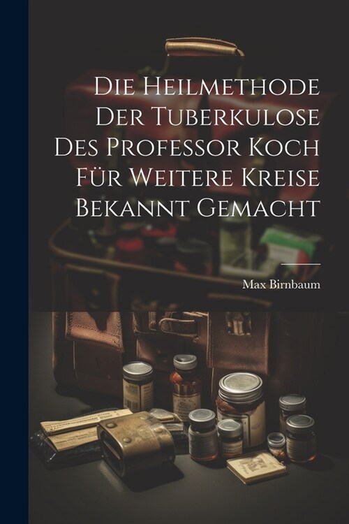 Die Heilmethode Der Tuberkulose Des Professor Koch F? Weitere Kreise Bekannt Gemacht (Paperback)