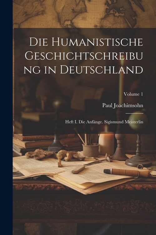 Die Humanistische Geschichtschreibung in Deutschland: Heft I. Die Anf?ge. Sigismund Meisterlin; Volume 1 (Paperback)