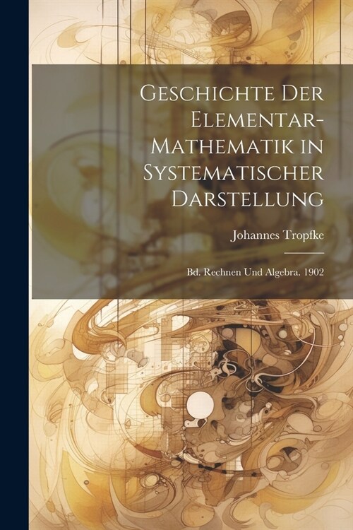 Geschichte Der Elementar-Mathematik in Systematischer Darstellung: Bd. Rechnen Und Algebra. 1902 (Paperback)