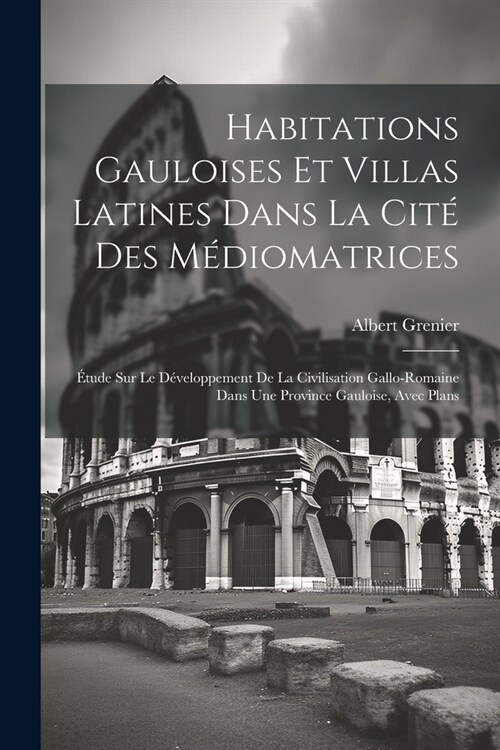 Habitations Gauloises Et Villas Latines Dans La Cit?Des M?iomatrices: ?ude Sur Le D?eloppement De La Civilisation Gallo-Romaine Dans Une Province (Paperback)