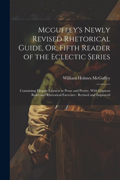 Mcguffeys Newly Revised Rhetorical Guide, Or, Fifth Reader of the Eclectic Series: Containing Elegant Extracts in Prose and Poetry, With Copious Rule (Paperback)