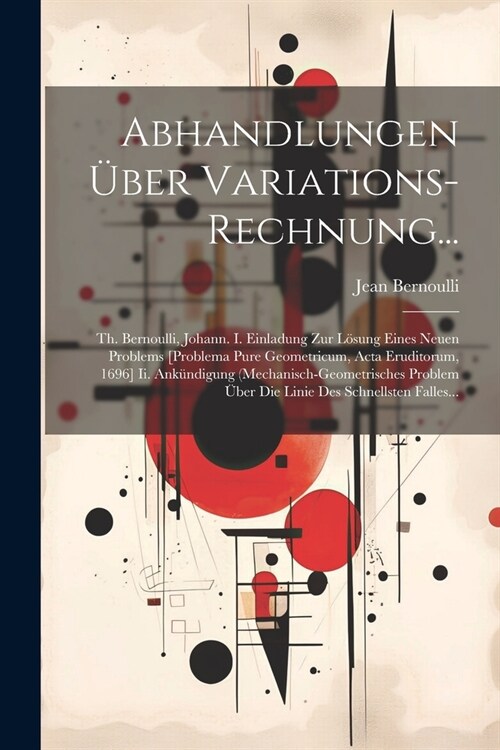 Abhandlungen ?er Variations-Rechnung...: Th. Bernoulli, Johann. I. Einladung Zur L?ung Eines Neuen Problems [Problema Pure Geometricum, Acta Erudito (Paperback)