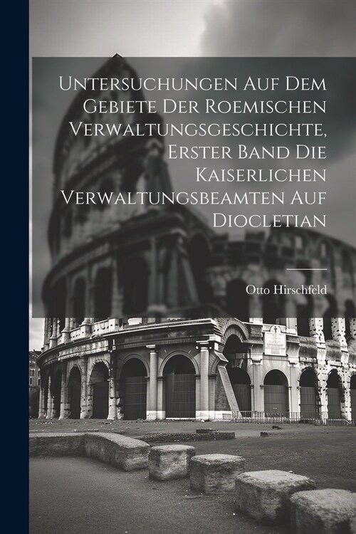 Untersuchungen auf dem Gebiete der roemischen Verwaltungsgeschichte, Erster Band Die kaiserlichen Verwaltungsbeamten auf Diocletian (Paperback)