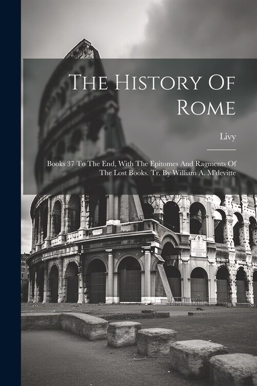 The History Of Rome: Books 37 To The End, With The Epitomes And Ragments Of The Lost Books. Tr. By William A. Mdevitte (Paperback)