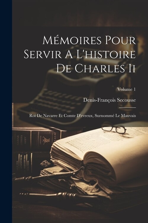 M?oires Pour Servir A Lhistoire De Charles Ii: Roi De Navarre Et Comte Devreux, Surnomm?Le Mauvais; Volume 1 (Paperback)