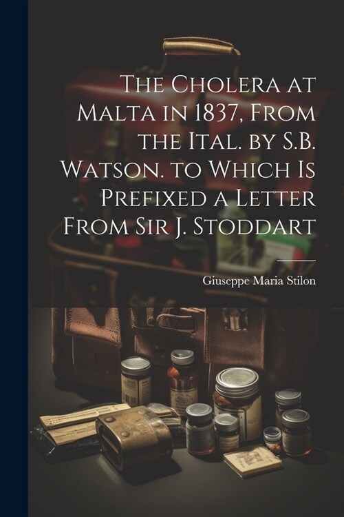The Cholera at Malta in 1837, From the Ital. by S.B. Watson. to Which Is Prefixed a Letter From Sir J. Stoddart (Paperback)