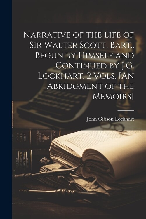 Narrative of the Life of Sir Walter Scott, Bart., Begun by Himself and Continued by J.G. Lockhart. 2 Vols. [An Abridgment of the Memoirs] (Paperback)