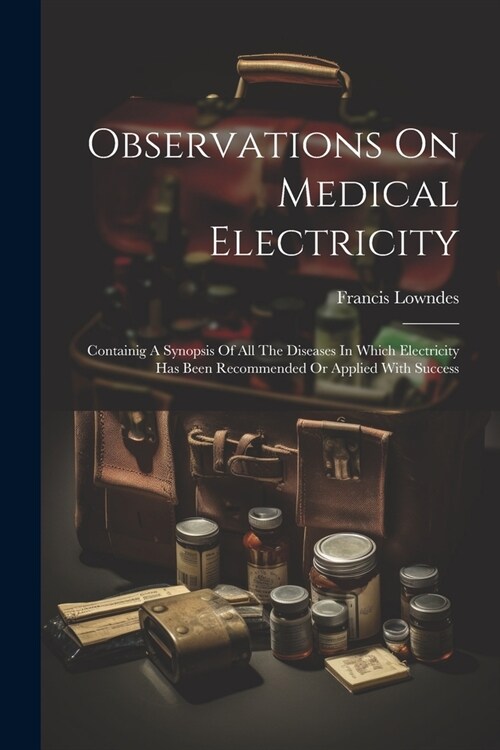 Observations On Medical Electricity: Containig A Synopsis Of All The Diseases In Which Electricity Has Been Recommended Or Applied With Success (Paperback)