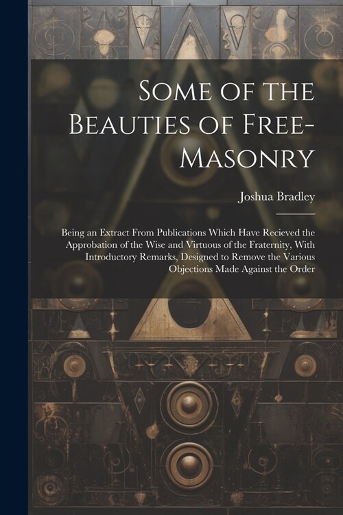 Some of the Beauties of Free-Masonry: Being an Extract From Publications Which Have Recieved the Approbation of the Wise and Virtuous of the Fraternit (Paperback)