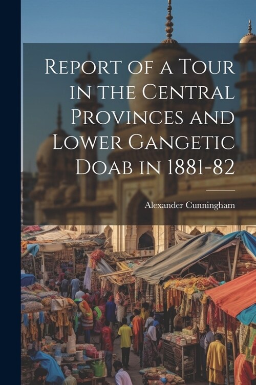 Report of a Tour in the Central Provinces and Lower Gangetic Doab in 1881-82 (Paperback)