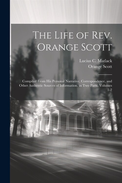 The Life of Rev. Orange Scott: Compiled From His Personal Narrative, Correspondence, and Other Authentic Sources of Information. in Two Parts, Volume (Paperback)
