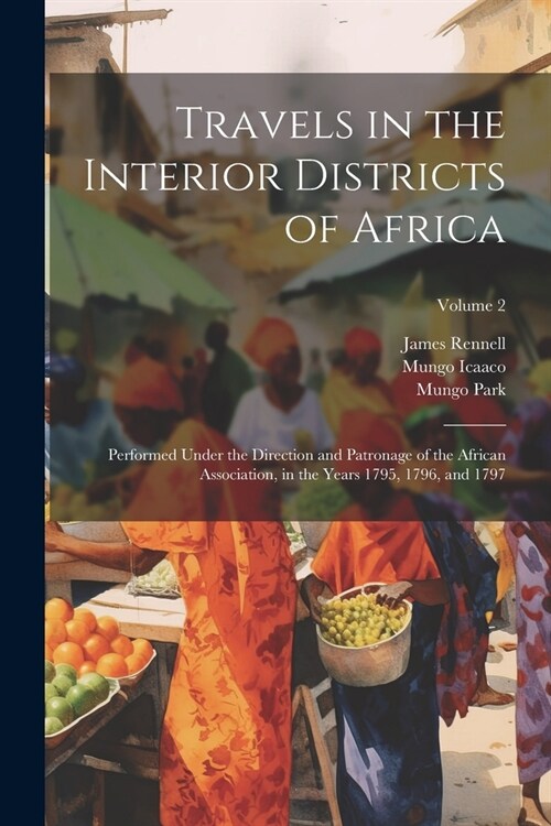 Travels in the Interior Districts of Africa: Performed Under the Direction and Patronage of the African Association, in the Years 1795, 1796, and 1797 (Paperback)