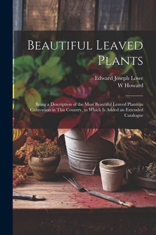 Beautiful Leaved Plants: Being a Description of the Most Beautiful Leaved Plants in Cultivation in This Country, to Which Is Added an Extended (Paperback)