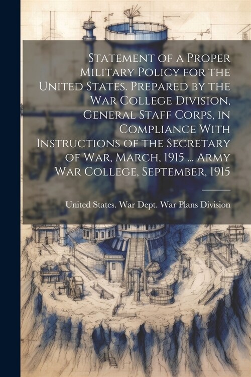 Statement of a Proper Military Policy for the United States. Prepared by the War College Division, General Staff Corps, in Compliance With Instruction (Paperback)