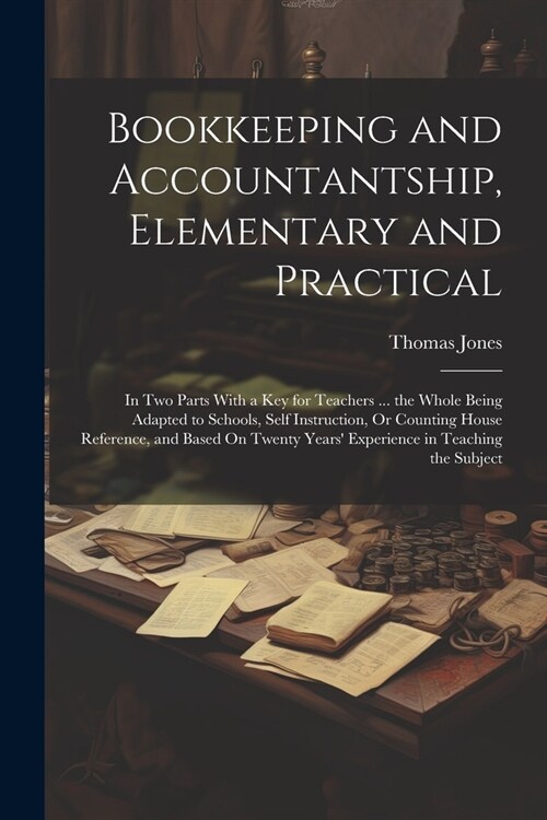 Bookkeeping and Accountantship, Elementary and Practical: In Two Parts With a Key for Teachers ... the Whole Being Adapted to Schools, Self Instructio (Paperback)
