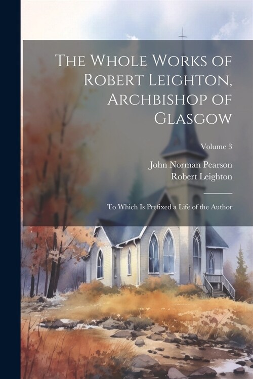 The Whole Works of Robert Leighton, Archbishop of Glasgow: To Which Is Prefixed a Life of the Author; Volume 3 (Paperback)