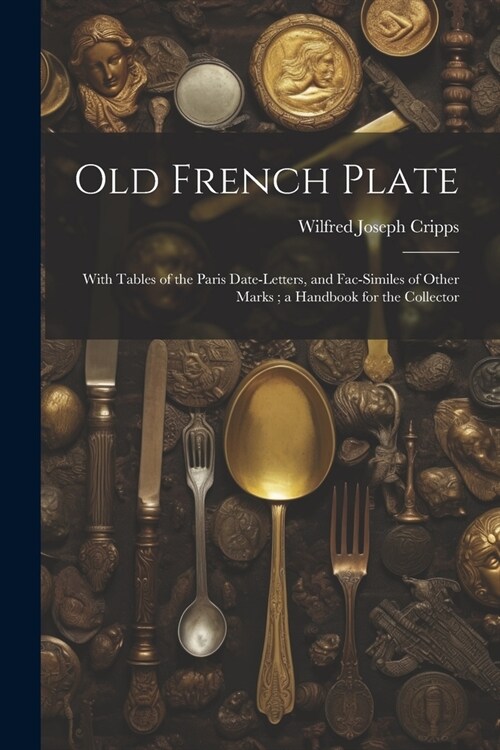 Old French Plate: With Tables of the Paris Date-Letters, and Fac-Similes of Other Marks; a Handbook for the Collector (Paperback)