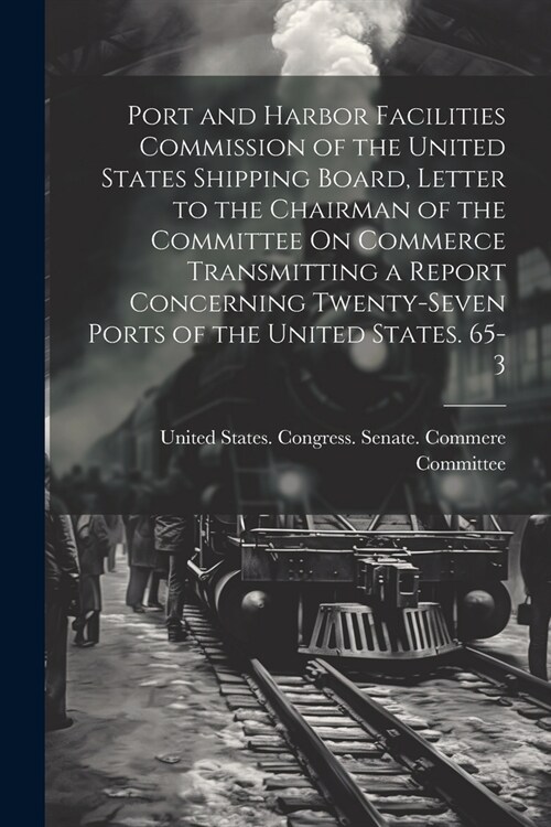 Port and Harbor Facilities Commission of the United States Shipping Board, Letter to the Chairman of the Committee On Commerce Transmitting a Report C (Paperback)
