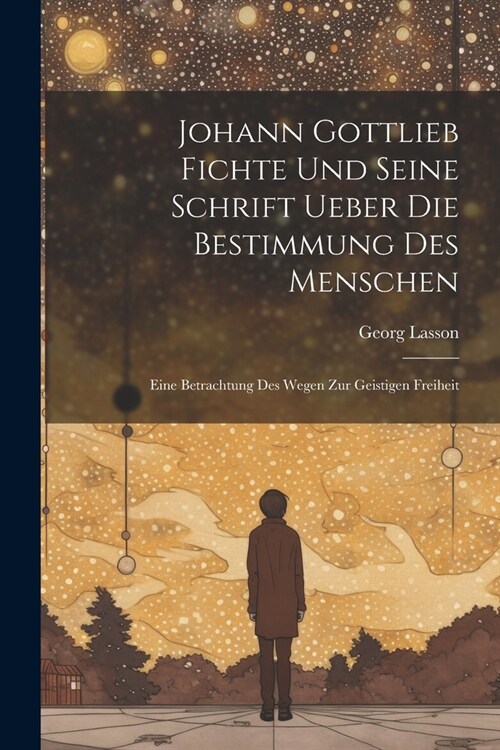 Johann Gottlieb Fichte Und Seine Schrift Ueber Die Bestimmung Des Menschen: Eine Betrachtung Des Wegen Zur Geistigen Freiheit (Paperback)