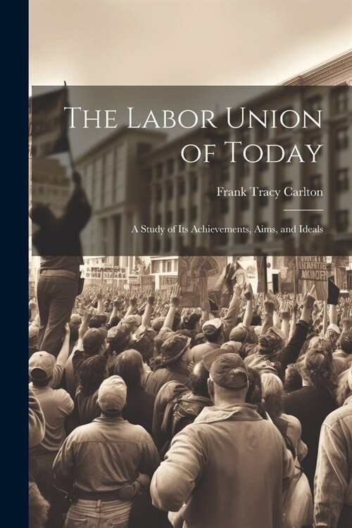 The Labor Union of Today: A Study of Its Achievements, Aims, and Ideals (Paperback)