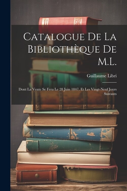 Catalogue De La Biblioth?ue De M.L.: Dont La Vente Se Fera Le 28 Juin 1847, Et Les Vingt-Neuf Jours Suivants (Paperback)