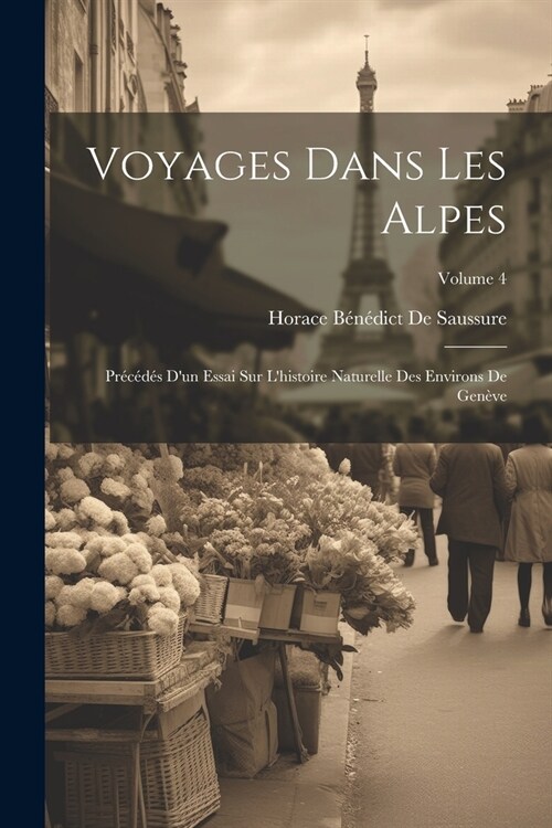 Voyages Dans Les Alpes: Pr??? Dun Essai Sur Lhistoire Naturelle Des Environs De Gen?e; Volume 4 (Paperback)