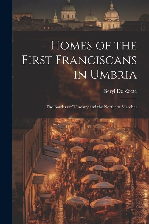 Homes of the First Franciscans in Umbria: The Borders of Tuscany and the Northern Marches (Paperback)
