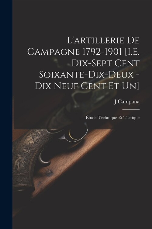 Lartillerie De Campagne 1792-1901 [I.E. Dix-Sept Cent Soixante-Dix-Deux - Dix Neuf Cent Et Un]: ?ude Technique Et Tactique (Paperback)