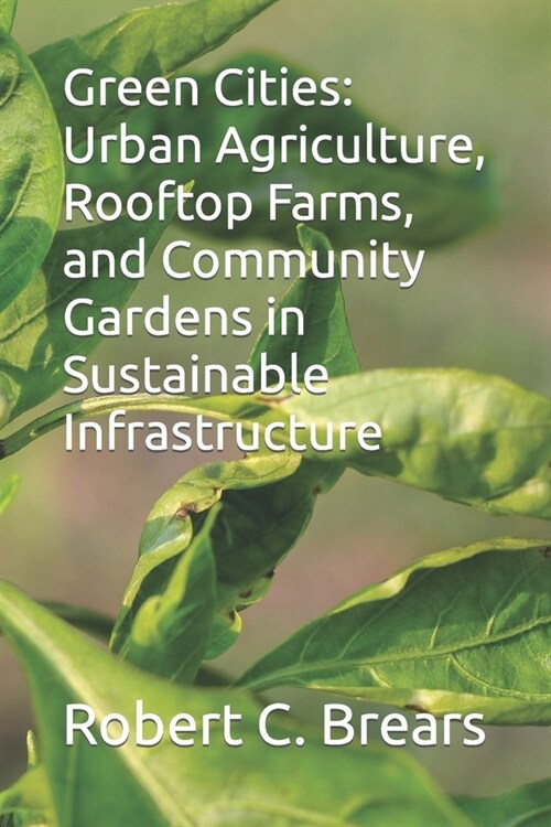 Green Cities: Urban Agriculture, Rooftop Farms, and Community Gardens in Sustainable Infrastructure (Paperback)