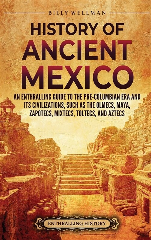 History of Ancient Mexico: An Enthralling Guide to Pre-Columbian Mexico and Its Civilizations, Such as the Olmecs, Maya, Zapotecs, Mixtecs, Tolte (Hardcover)
