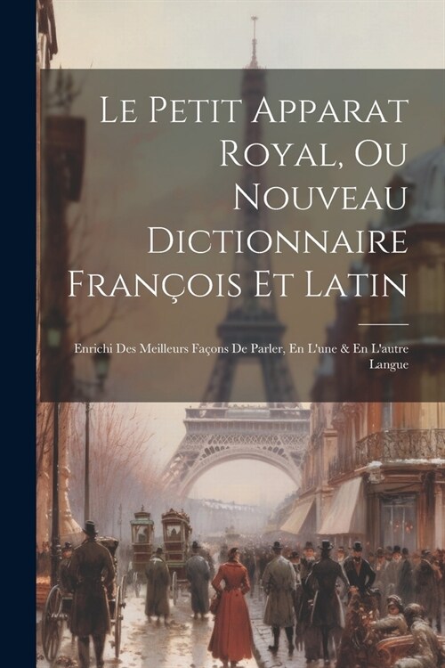 Le Petit Apparat Royal, Ou Nouveau Dictionnaire Fran?is Et Latin: Enrichi Des Meilleurs Fa?ns De Parler, En Lune & En Lautre Langue (Paperback)